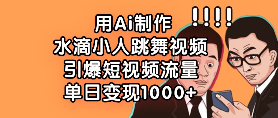 用Ai制作水滴小人跳舞视频，引爆短视频流量，单日变现1000+-聚英社副业网