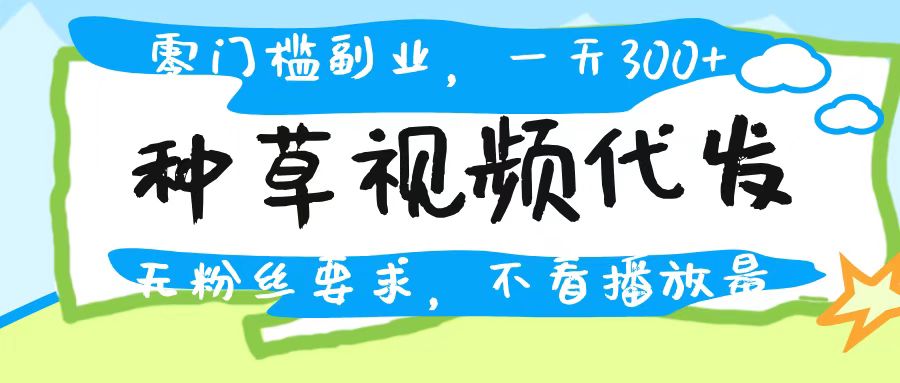 种草视频代发，无门槛日入300+，无粉丝要求，不看播放量-聚英社副业网