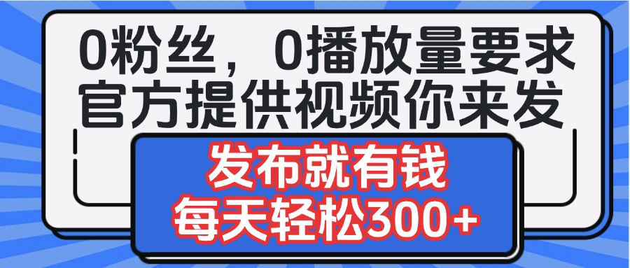 0粉丝要求0播放量要求，官方提供视频你来发  发布就有钱，每天轻松300+-聚英社副业网