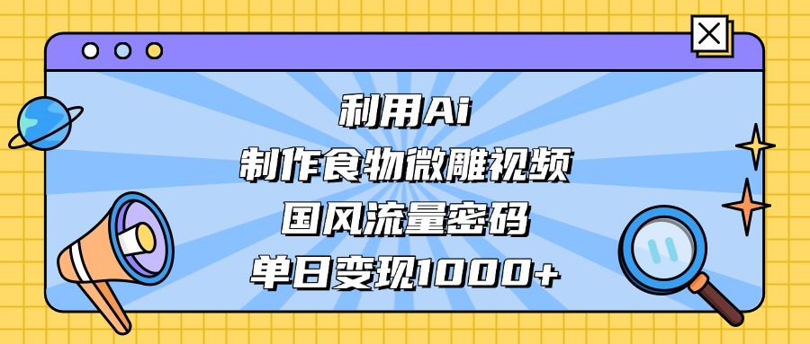 利用Ai制作食物微雕视频，国风流量密码，单日变现1000+-聚英社副业网