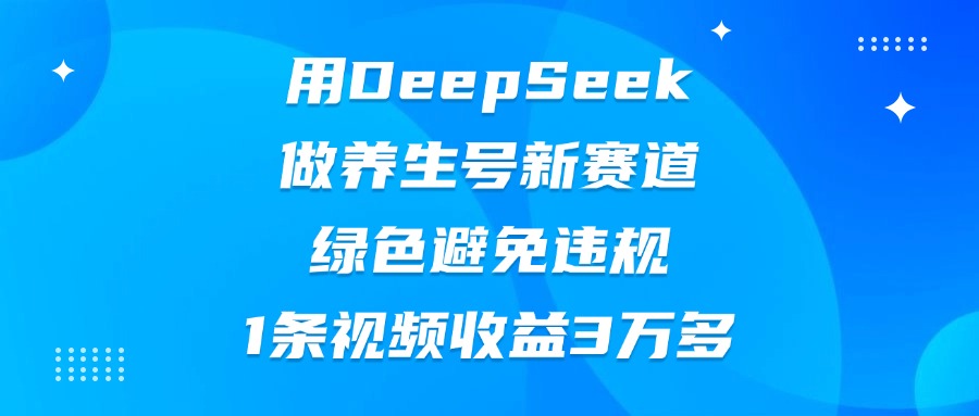 用DeepSeek做养生号新赛道，绿色避免违规，1条视频收益3万多-聚英社副业网