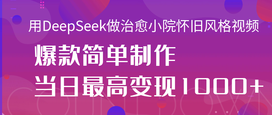 用DeepSeek做治愈小院怀旧风格视频，爆款轻松制作，当日最高变现1000+-聚英社副业网