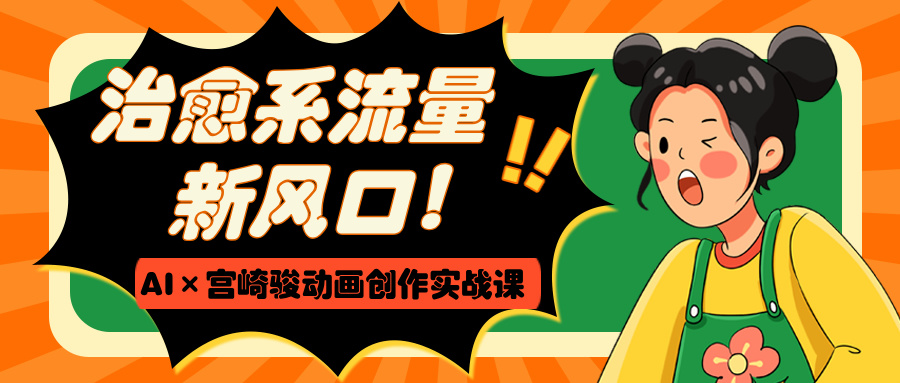 治愈系流量新风口！AI×宫崎骏动画创作实战课-聚英社副业网