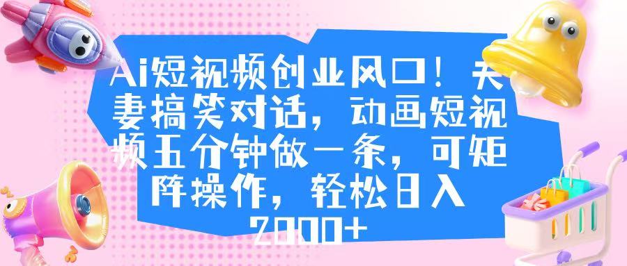 Ai短视频创业风口！夫妻搞笑对话，动画短视频五分钟做一条，可矩阵操作，轻松日入 2000+-聚英社副业网