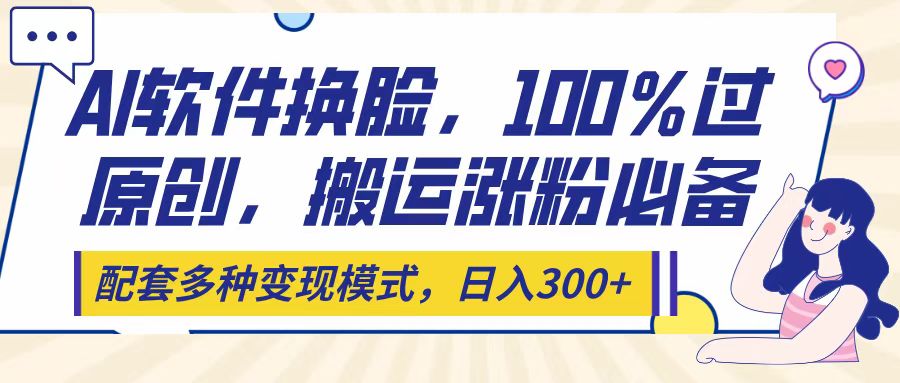 Ai软件换脸，100％过原创，搬运涨粉必备，配套多种变现模式，日入300+-聚英社副业网