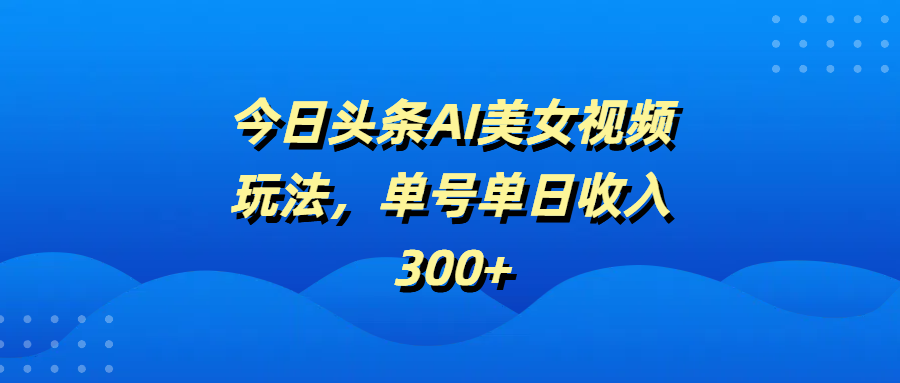 今日头条AI美女视频玩法，单号单日收入300+-聚英社副业网