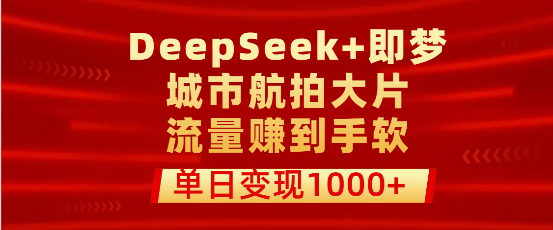 用DeepSeek+即梦做城市航拍大片，流量赚到手软，单日变现1000+-聚英社副业网
