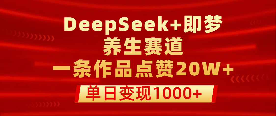 用DeepSeek+即梦做养生赛道，一条作品点赞20W+，单日变现1000+-聚英社副业网