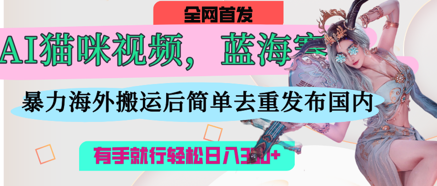 AI猫咪视频蓝海赛道，操作简单，直接海外搬运，简单去重，操作简单，有手就行日入500+-聚英社副业网