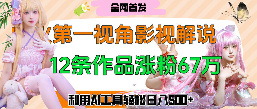 爆火第一人称视角影视解说，12条作品涨粉67万，巧用AI工具，轻松日入500+-聚英社副业网