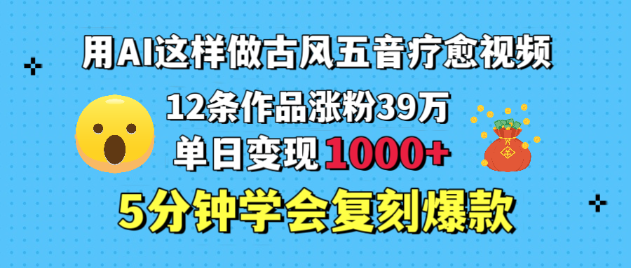 用AI这样做古风五音疗愈视频，12条作品涨粉39万，单日变现1000＋，五分钟学会复刻爆款-聚英社副业网