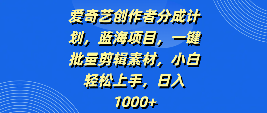 爱奇艺创作者分成计划，蓝海项目，一键批量剪辑素材，小白轻松上手，日入1000+-聚英社副业网