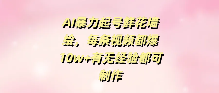 AI暴力起号鲜花墙绘，每条视频都爆10w+有无经验都可制作-聚英社副业网