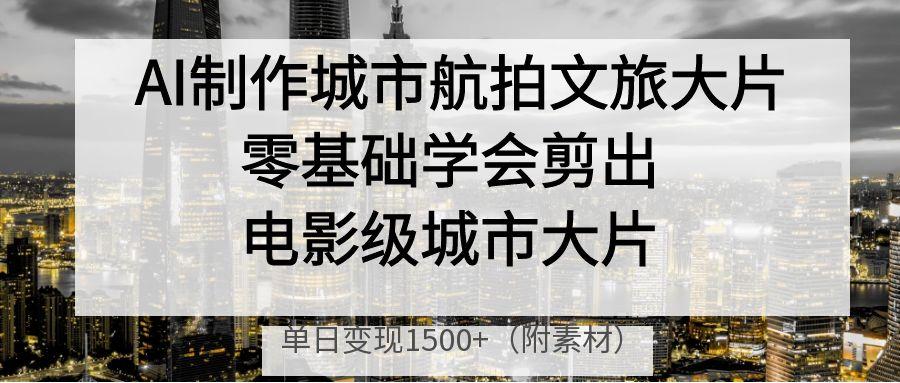 AI制作城市航拍文旅大片，零基础学会剪出电影级城市大片，单日变现1500+-聚英社副业网
