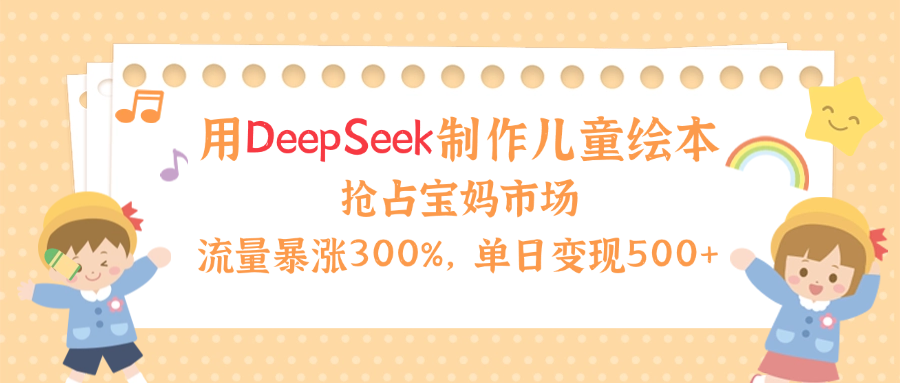 用Deepseek制作儿童绘本，流量暴涨300%，抢占宝妈儿童市场，单日变现500+！-聚英社副业网