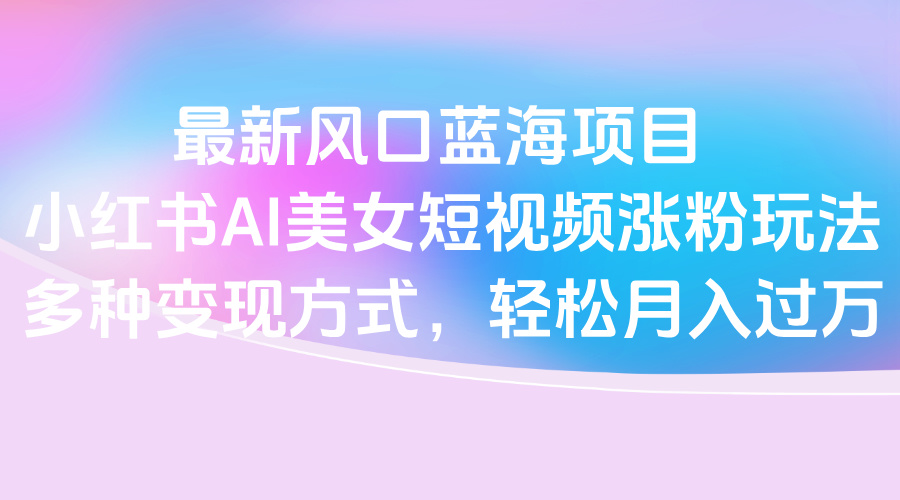最新风口蓝海项目，小红书AI美女短视频涨粉玩法，多种变现方式轻松月入过万-聚英社副业网