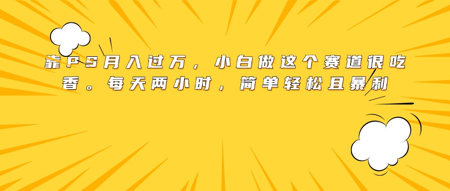 靠PS月入过万，小白做这个赛道很吃香。每天两小时，简单轻松且暴利-聚英社副业网